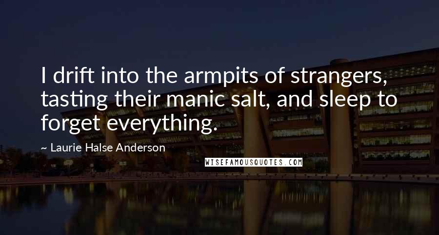 Laurie Halse Anderson Quotes: I drift into the armpits of strangers, tasting their manic salt, and sleep to forget everything.