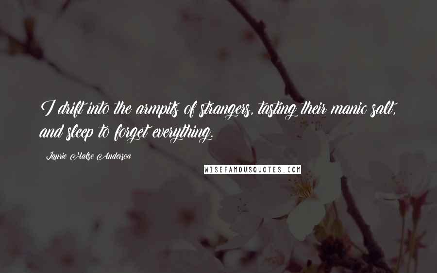 Laurie Halse Anderson Quotes: I drift into the armpits of strangers, tasting their manic salt, and sleep to forget everything.