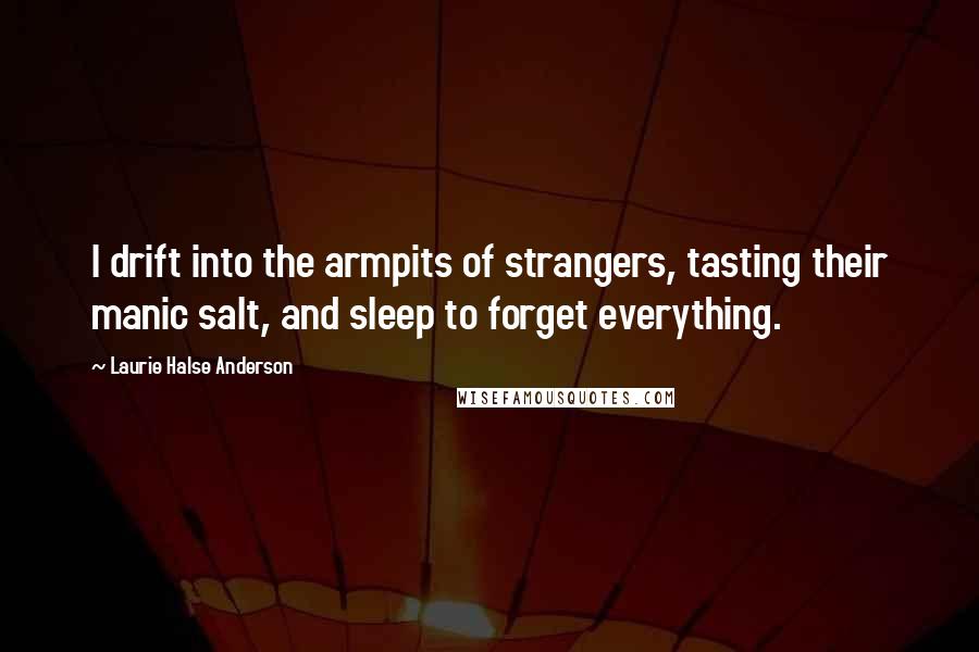 Laurie Halse Anderson Quotes: I drift into the armpits of strangers, tasting their manic salt, and sleep to forget everything.