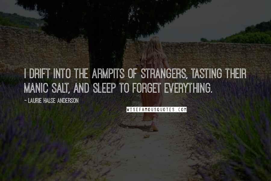 Laurie Halse Anderson Quotes: I drift into the armpits of strangers, tasting their manic salt, and sleep to forget everything.