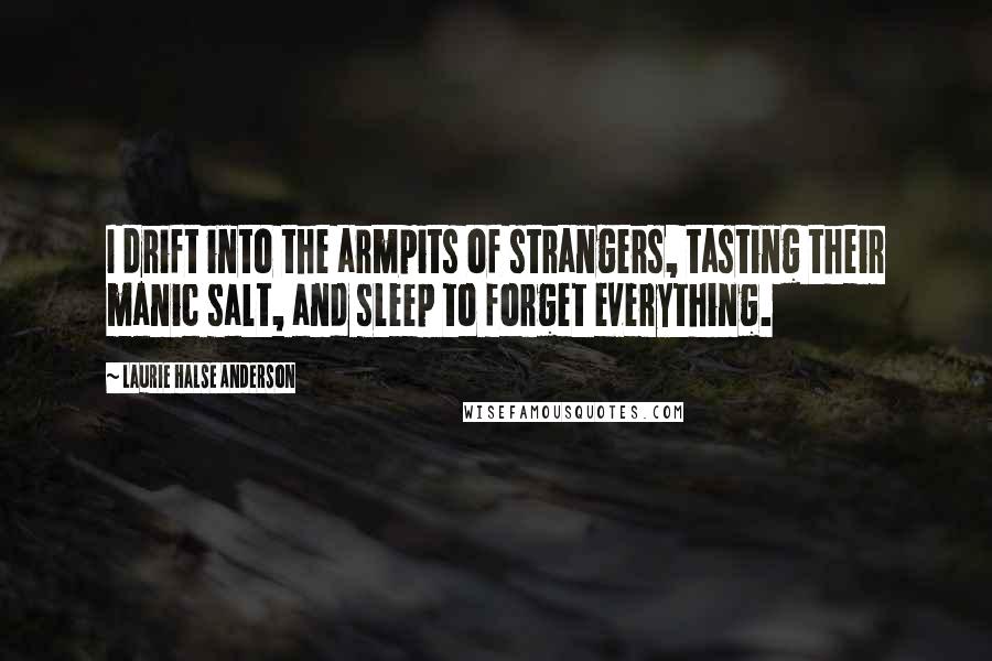 Laurie Halse Anderson Quotes: I drift into the armpits of strangers, tasting their manic salt, and sleep to forget everything.