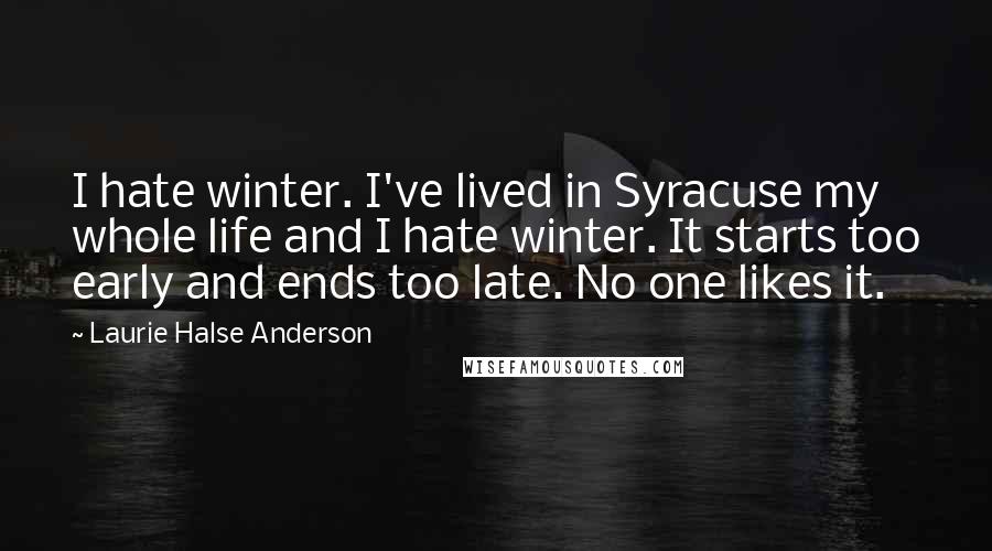 Laurie Halse Anderson Quotes: I hate winter. I've lived in Syracuse my whole life and I hate winter. It starts too early and ends too late. No one likes it.