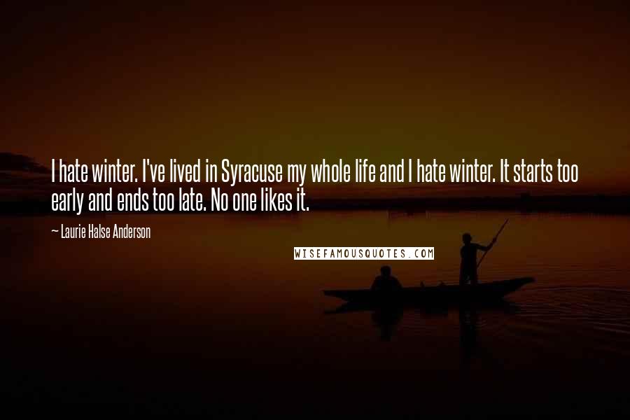 Laurie Halse Anderson Quotes: I hate winter. I've lived in Syracuse my whole life and I hate winter. It starts too early and ends too late. No one likes it.