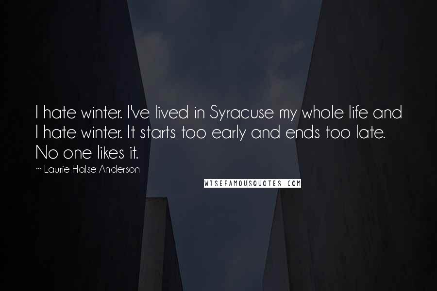 Laurie Halse Anderson Quotes: I hate winter. I've lived in Syracuse my whole life and I hate winter. It starts too early and ends too late. No one likes it.