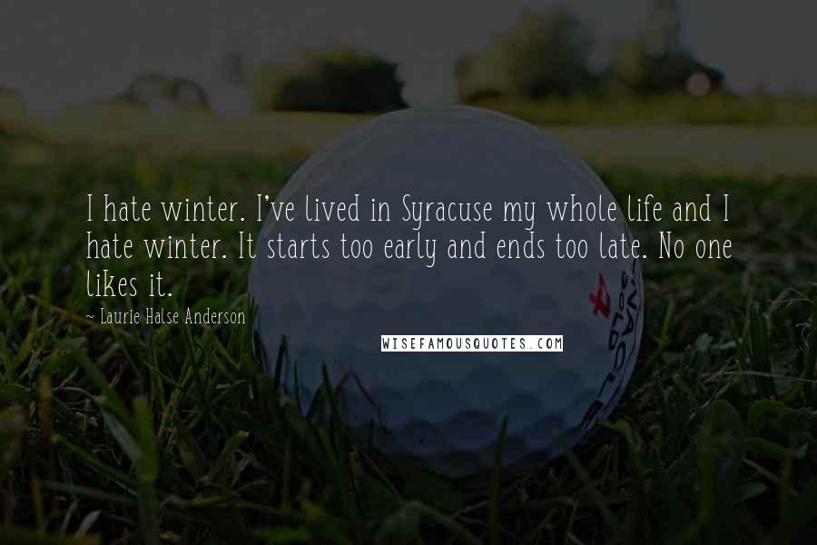 Laurie Halse Anderson Quotes: I hate winter. I've lived in Syracuse my whole life and I hate winter. It starts too early and ends too late. No one likes it.