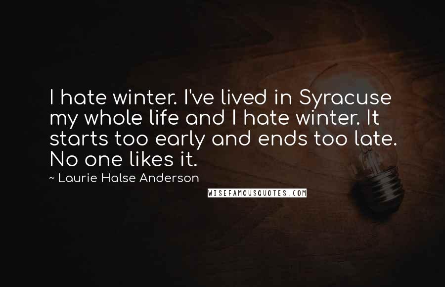 Laurie Halse Anderson Quotes: I hate winter. I've lived in Syracuse my whole life and I hate winter. It starts too early and ends too late. No one likes it.