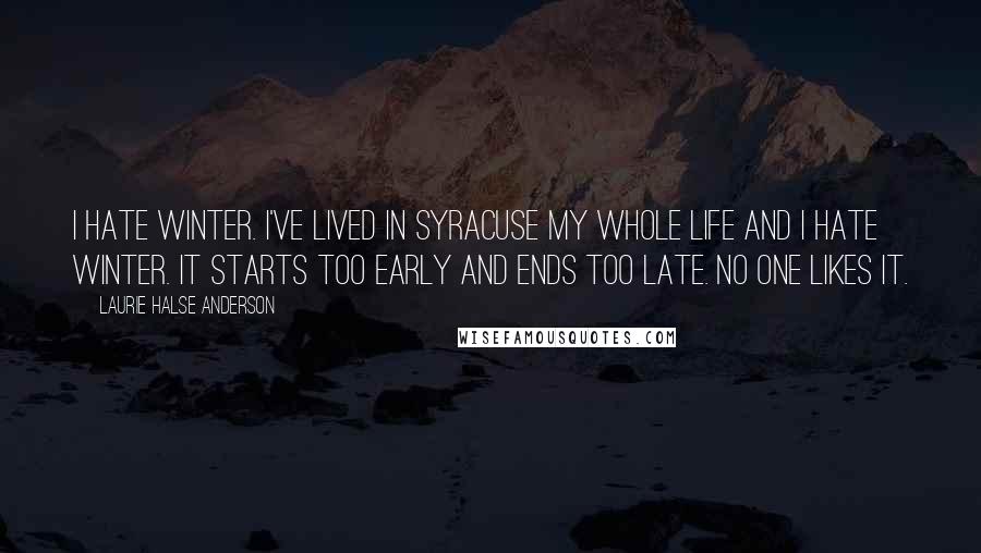 Laurie Halse Anderson Quotes: I hate winter. I've lived in Syracuse my whole life and I hate winter. It starts too early and ends too late. No one likes it.