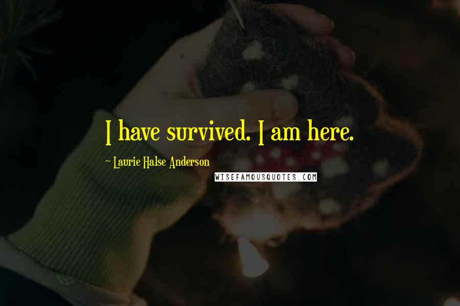 Laurie Halse Anderson Quotes: I have survived. I am here.