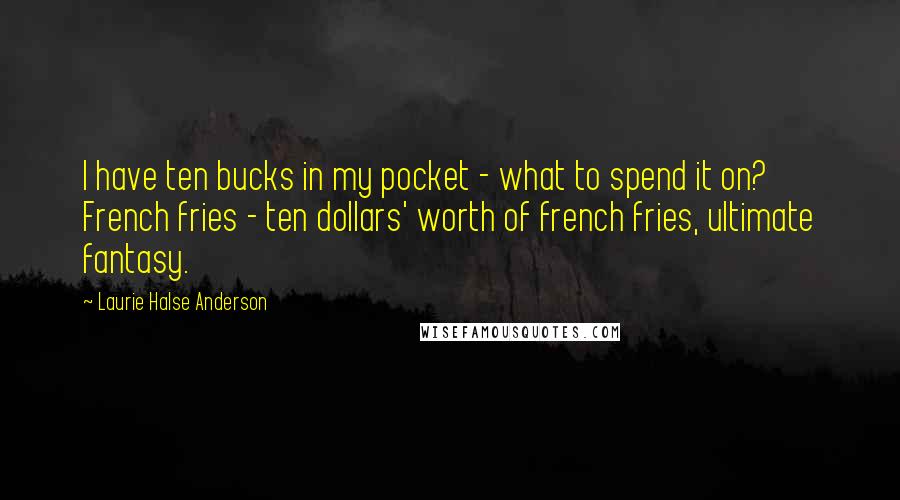 Laurie Halse Anderson Quotes: I have ten bucks in my pocket - what to spend it on? French fries - ten dollars' worth of french fries, ultimate fantasy.