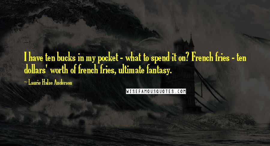 Laurie Halse Anderson Quotes: I have ten bucks in my pocket - what to spend it on? French fries - ten dollars' worth of french fries, ultimate fantasy.