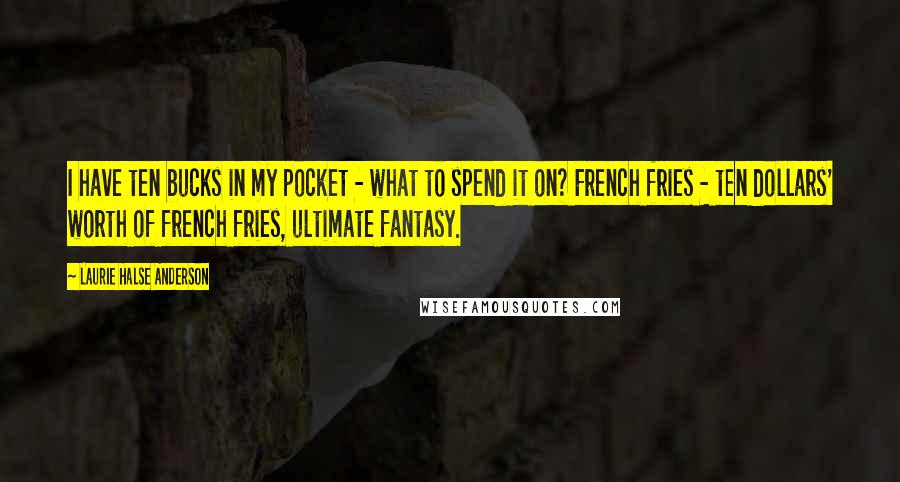 Laurie Halse Anderson Quotes: I have ten bucks in my pocket - what to spend it on? French fries - ten dollars' worth of french fries, ultimate fantasy.