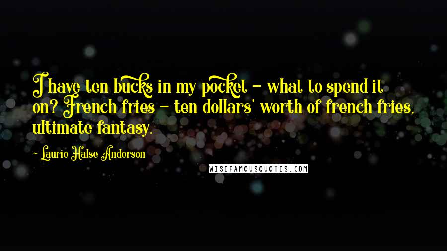 Laurie Halse Anderson Quotes: I have ten bucks in my pocket - what to spend it on? French fries - ten dollars' worth of french fries, ultimate fantasy.