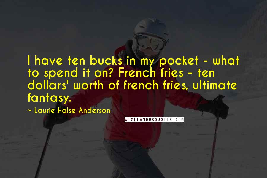 Laurie Halse Anderson Quotes: I have ten bucks in my pocket - what to spend it on? French fries - ten dollars' worth of french fries, ultimate fantasy.