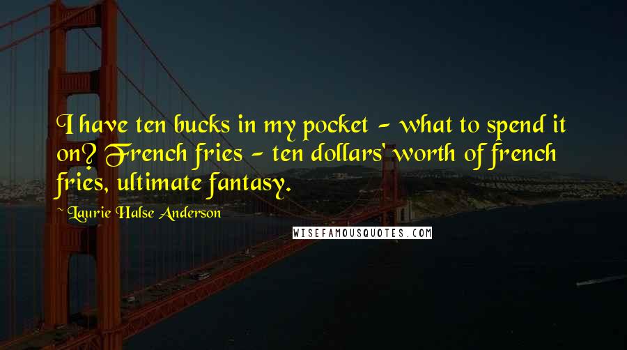 Laurie Halse Anderson Quotes: I have ten bucks in my pocket - what to spend it on? French fries - ten dollars' worth of french fries, ultimate fantasy.