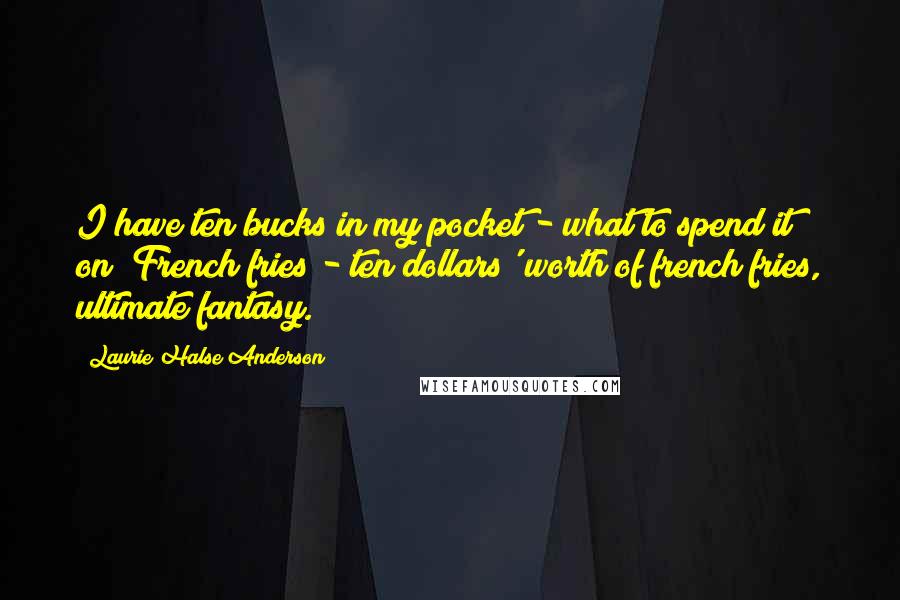 Laurie Halse Anderson Quotes: I have ten bucks in my pocket - what to spend it on? French fries - ten dollars' worth of french fries, ultimate fantasy.