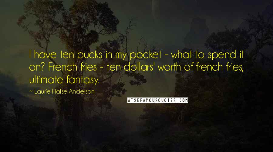 Laurie Halse Anderson Quotes: I have ten bucks in my pocket - what to spend it on? French fries - ten dollars' worth of french fries, ultimate fantasy.