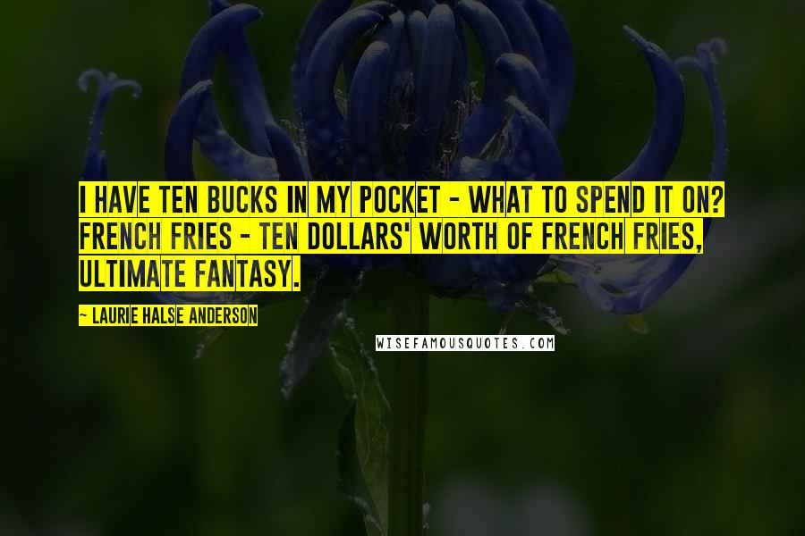 Laurie Halse Anderson Quotes: I have ten bucks in my pocket - what to spend it on? French fries - ten dollars' worth of french fries, ultimate fantasy.