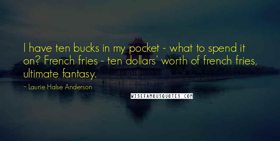 Laurie Halse Anderson Quotes: I have ten bucks in my pocket - what to spend it on? French fries - ten dollars' worth of french fries, ultimate fantasy.