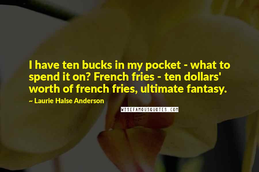 Laurie Halse Anderson Quotes: I have ten bucks in my pocket - what to spend it on? French fries - ten dollars' worth of french fries, ultimate fantasy.