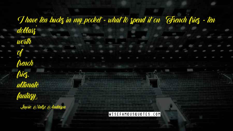 Laurie Halse Anderson Quotes: I have ten bucks in my pocket - what to spend it on? French fries - ten dollars' worth of french fries, ultimate fantasy.