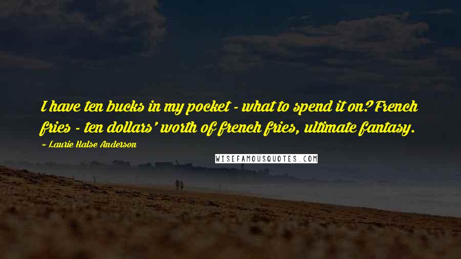 Laurie Halse Anderson Quotes: I have ten bucks in my pocket - what to spend it on? French fries - ten dollars' worth of french fries, ultimate fantasy.