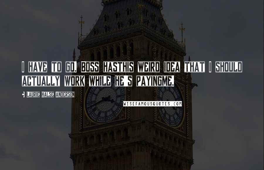 Laurie Halse Anderson Quotes: I have to go. Boss hasthis weird idea that I should actually work while he's payingme.