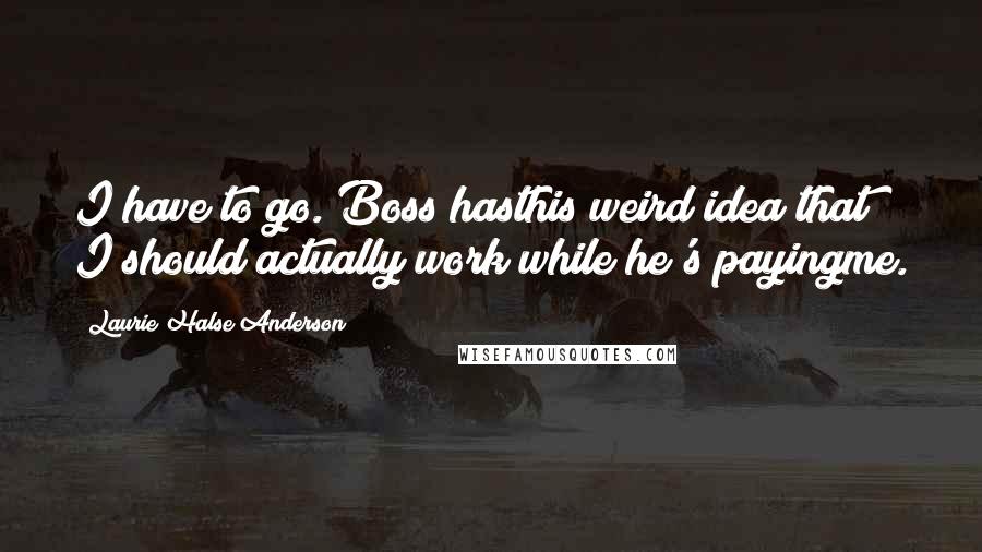 Laurie Halse Anderson Quotes: I have to go. Boss hasthis weird idea that I should actually work while he's payingme.