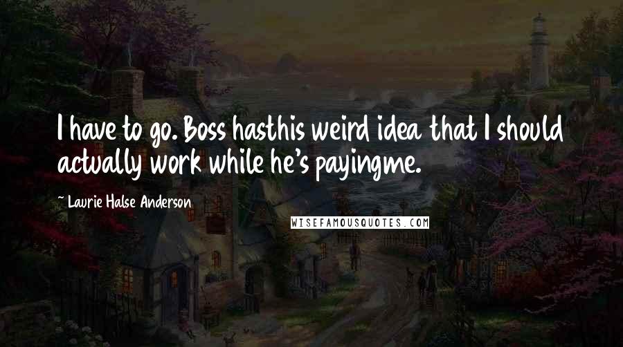 Laurie Halse Anderson Quotes: I have to go. Boss hasthis weird idea that I should actually work while he's payingme.