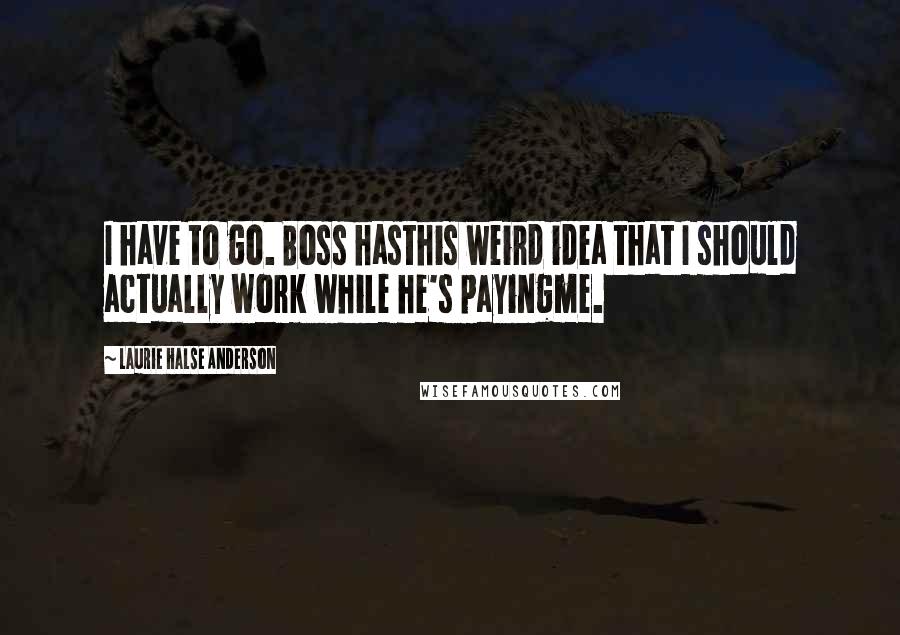 Laurie Halse Anderson Quotes: I have to go. Boss hasthis weird idea that I should actually work while he's payingme.