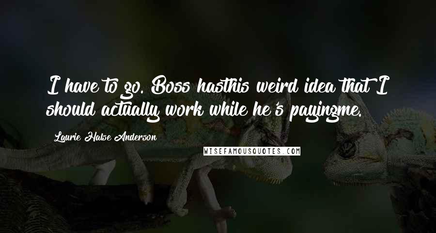 Laurie Halse Anderson Quotes: I have to go. Boss hasthis weird idea that I should actually work while he's payingme.