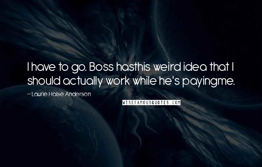 Laurie Halse Anderson Quotes: I have to go. Boss hasthis weird idea that I should actually work while he's payingme.