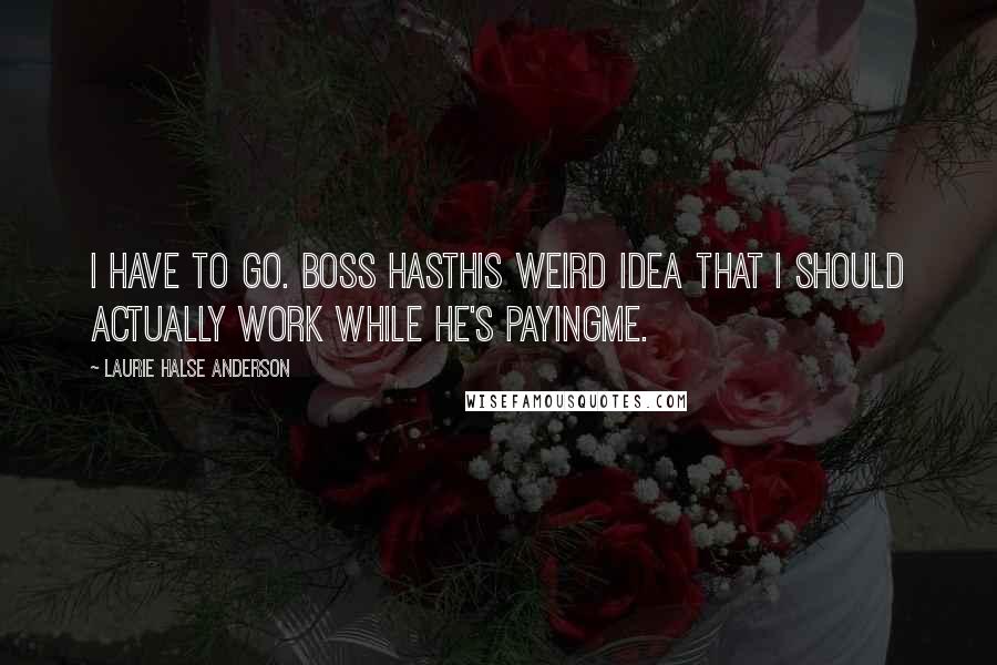 Laurie Halse Anderson Quotes: I have to go. Boss hasthis weird idea that I should actually work while he's payingme.