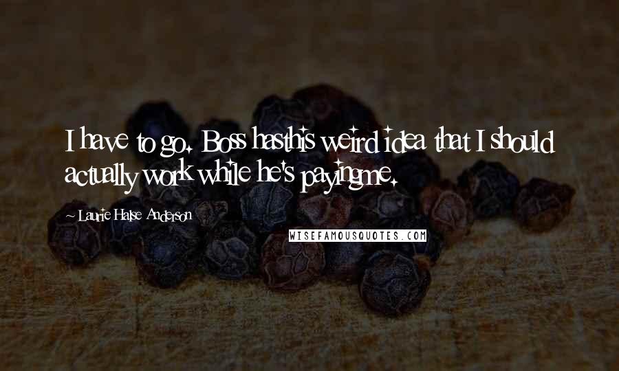Laurie Halse Anderson Quotes: I have to go. Boss hasthis weird idea that I should actually work while he's payingme.