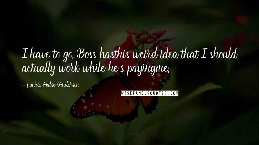 Laurie Halse Anderson Quotes: I have to go. Boss hasthis weird idea that I should actually work while he's payingme.