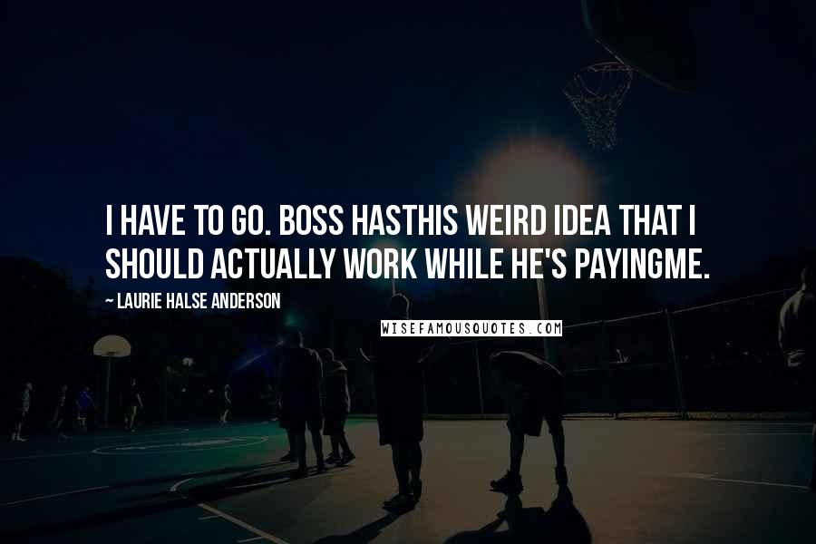 Laurie Halse Anderson Quotes: I have to go. Boss hasthis weird idea that I should actually work while he's payingme.