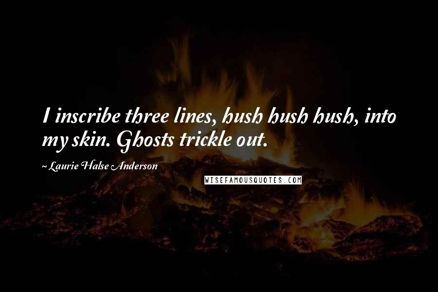 Laurie Halse Anderson Quotes: I inscribe three lines, hush hush hush, into my skin. Ghosts trickle out.