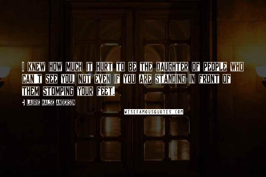 Laurie Halse Anderson Quotes: I knew how much it hurt to be the daughter of people who can't see you, not even if you are standing in front of them stomping your feet.