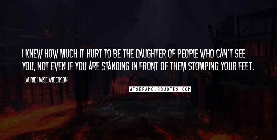 Laurie Halse Anderson Quotes: I knew how much it hurt to be the daughter of people who can't see you, not even if you are standing in front of them stomping your feet.