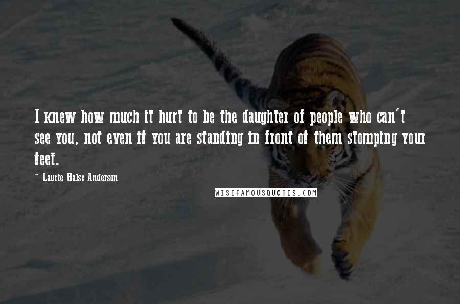 Laurie Halse Anderson Quotes: I knew how much it hurt to be the daughter of people who can't see you, not even if you are standing in front of them stomping your feet.