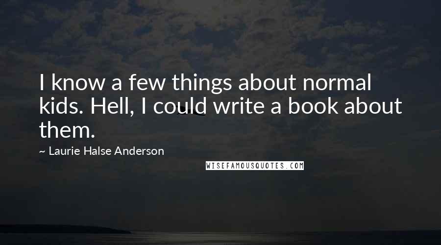 Laurie Halse Anderson Quotes: I know a few things about normal kids. Hell, I could write a book about them.