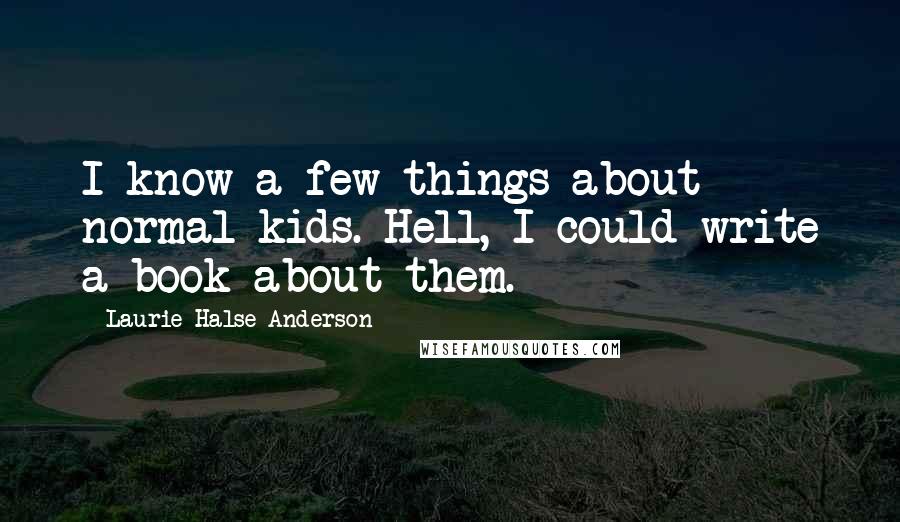 Laurie Halse Anderson Quotes: I know a few things about normal kids. Hell, I could write a book about them.