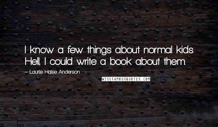 Laurie Halse Anderson Quotes: I know a few things about normal kids. Hell, I could write a book about them.