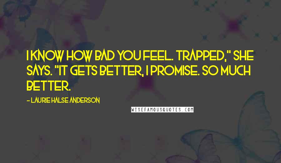 Laurie Halse Anderson Quotes: I know how bad you feel. Trapped," she says. "It gets better, I promise. So much better.