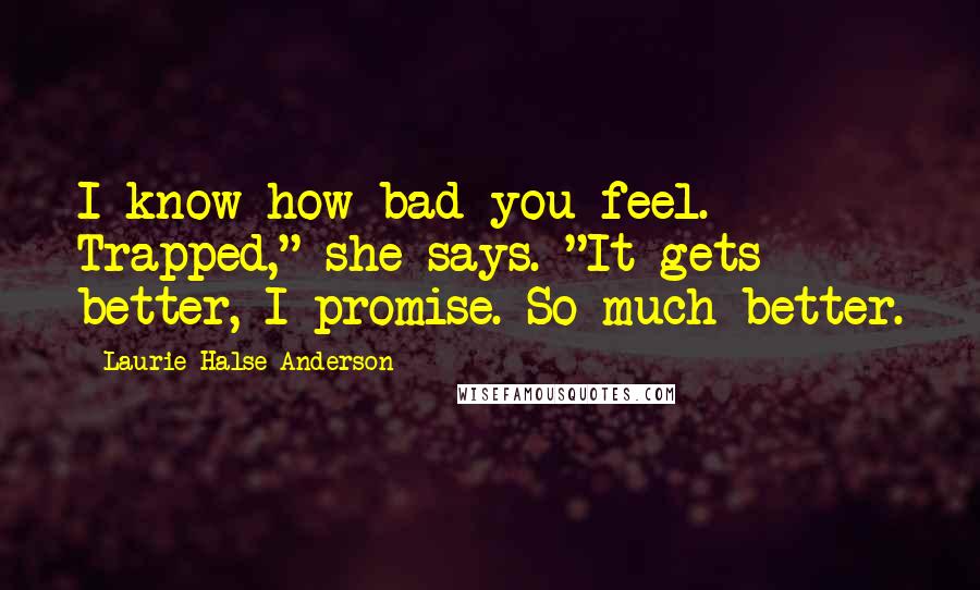 Laurie Halse Anderson Quotes: I know how bad you feel. Trapped," she says. "It gets better, I promise. So much better.