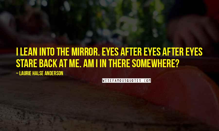 Laurie Halse Anderson Quotes: I lean into the mirror. eyes after eyes after eyes stare back at me. am i in there somewhere?