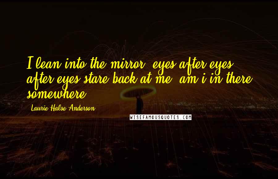 Laurie Halse Anderson Quotes: I lean into the mirror. eyes after eyes after eyes stare back at me. am i in there somewhere?