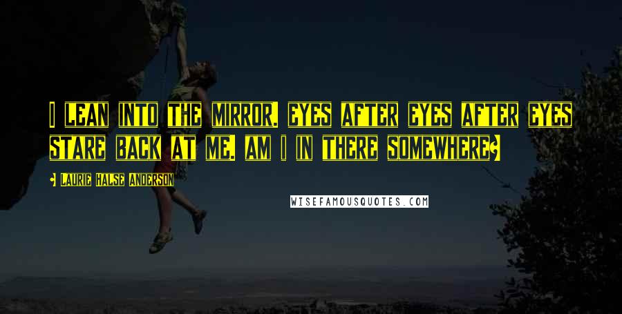 Laurie Halse Anderson Quotes: I lean into the mirror. eyes after eyes after eyes stare back at me. am i in there somewhere?