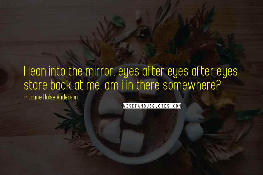 Laurie Halse Anderson Quotes: I lean into the mirror. eyes after eyes after eyes stare back at me. am i in there somewhere?