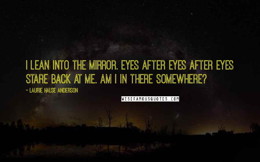 Laurie Halse Anderson Quotes: I lean into the mirror. eyes after eyes after eyes stare back at me. am i in there somewhere?