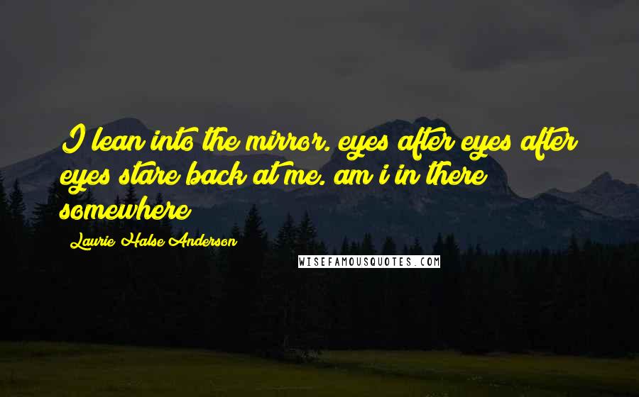 Laurie Halse Anderson Quotes: I lean into the mirror. eyes after eyes after eyes stare back at me. am i in there somewhere?